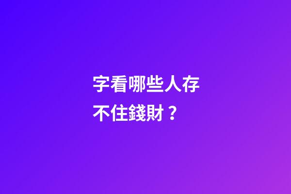 字看哪些人存不住錢財？